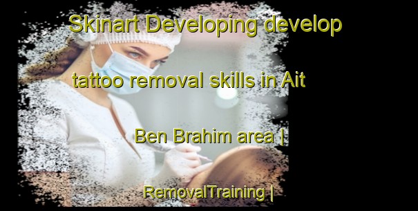 Skinart Developing develop tattoo removal skills in Ait Ben Brahim area | RemovalTraining | RemovalClasses | SkinartTraining-Morocco